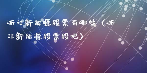 浙江新能源股票有哪些（浙江新能源股票股吧）_https://www.qdlswl.com_股票_第1张