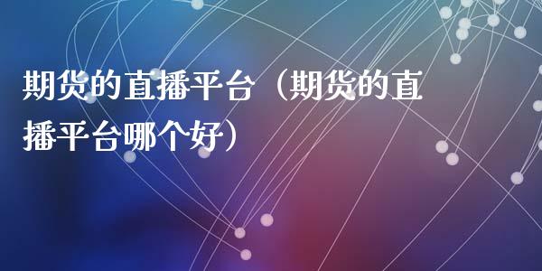 期货的直播平台（期货的直播平台哪个好）_https://www.qdlswl.com_直播_第1张