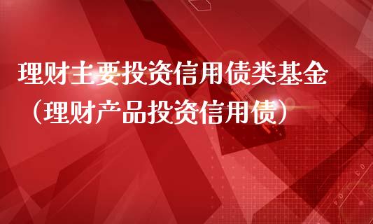 理财主要投资信用债类基金（理财产品投资信用债）_https://www.qdlswl.com_基金_第1张