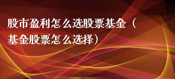 股市盈利怎么选股票基金（基金股票怎么选择）_https://www.qdlswl.com_基金_第1张