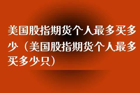美国股指期货个人最多买多少（美国股指期货个人最多买多少只）_https://www.qdlswl.com_期货_第1张