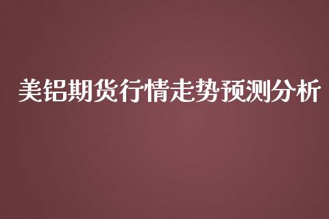 美铝期货行情走势预测分析_https://www.qdlswl.com_期货_第1张