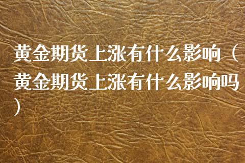 黄金期货上涨有什么影响（黄金期货上涨有什么影响吗）_https://www.qdlswl.com_股指_第1张