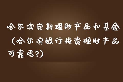 哈尔滨定期理财产品和基金（哈尔滨银行投资理财产品可靠吗?）_https://www.qdlswl.com_理财_第1张