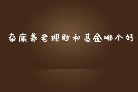 泰康养老理财和基金哪个好_https://www.qdlswl.com_基金_第1张