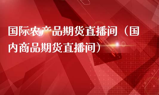 国际农产品期货直播间（国内商品期货直播间）_https://www.qdlswl.com_直播_第1张