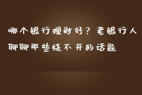 哪个银行理财好？老银行人聊聊那些绕不开的话题_https://www.qdlswl.com_理财_第1张