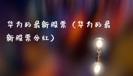 华为的最新股票（华为的最新股票分红）_https://www.qdlswl.com_外盘_第1张