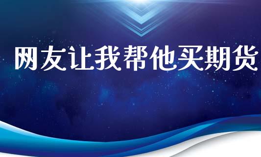 网友让我帮他买期货_https://www.qdlswl.com_股指_第1张