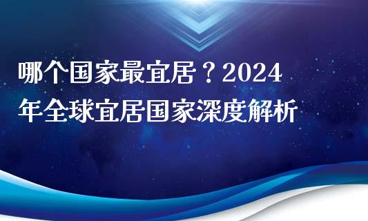 哪个国家最宜居？2024年全球宜居国家深度解析_https://www.qdlswl.com_基金_第1张