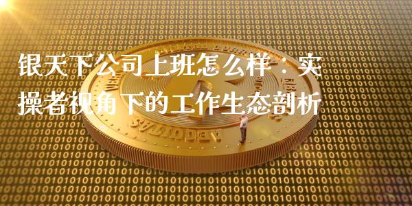 银天下公司上班怎么样：实操者视角下的工作生态剖析_https://www.qdlswl.com_期货_第1张