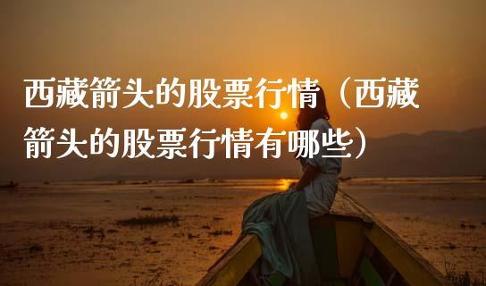 西藏箭头的股票行情（西藏箭头的股票行情有哪些）_https://www.qdlswl.com_外盘_第1张