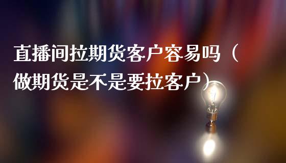 直播间拉期货客户容易吗（做期货是不是要拉客户）_https://www.qdlswl.com_直播_第1张