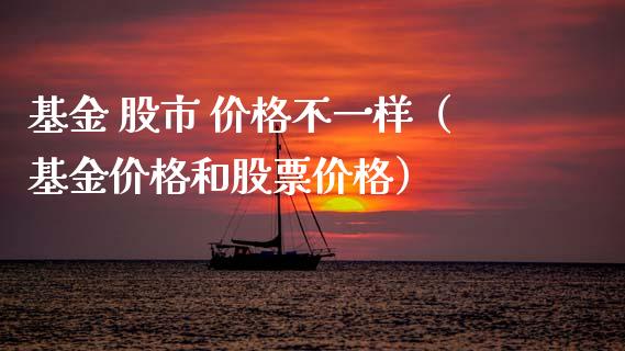 基金 股市 价格不一样（基金价格和股票价格）_https://www.qdlswl.com_理财_第1张