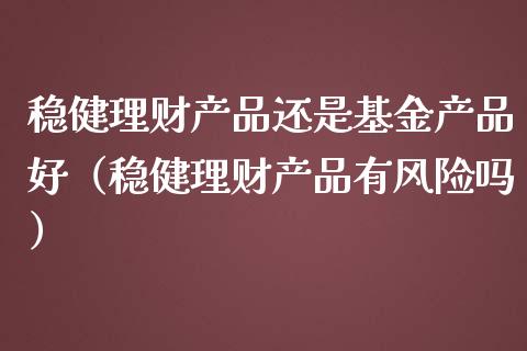 稳健理财产品还是基金产品好（稳健理财产品有风险吗）_https://www.qdlswl.com_基金_第1张