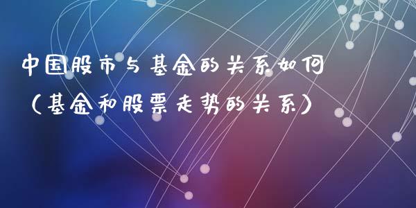 中国股市与基金的关系如何（基金和股票走势的关系）_https://www.qdlswl.com_基金_第1张