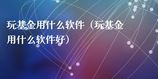 玩基金用什么软件（玩基金用什么软件好）_https://www.qdlswl.com_理财_第1张