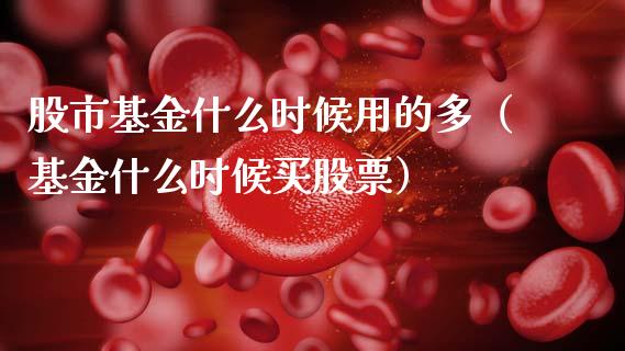 股市基金什么时候用的多（基金什么时候买股票）_https://www.qdlswl.com_基金_第1张