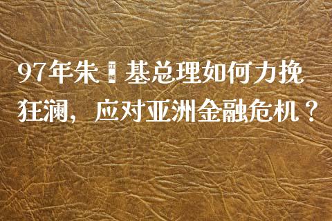 97年朱镕基总理如何力挽狂澜，应对亚洲金融危机？_https://www.qdlswl.com_外盘_第1张
