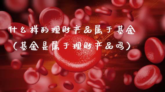 什么样的理财产品属于基金（基金是属于理财产品吗）_https://www.qdlswl.com_基金_第1张