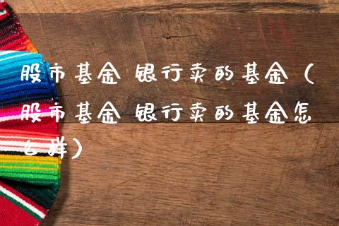 股市基金 银行卖的基金（股市基金 银行卖的基金怎么样）_https://www.qdlswl.com_理财_第1张