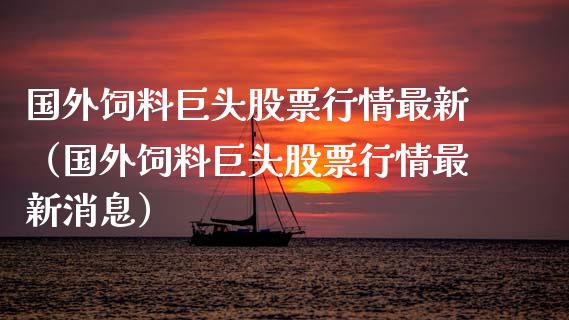 国外饲料巨头股票行情最新（国外饲料巨头股票行情最新消息）_https://www.qdlswl.com_股票_第1张