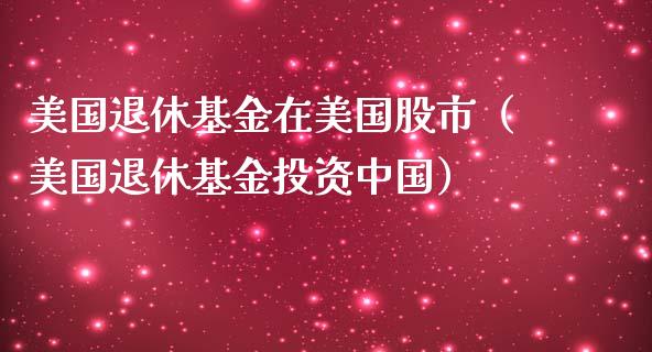 美国退休基金在美国股市（美国退休基金投资中国）_https://www.qdlswl.com_基金_第1张