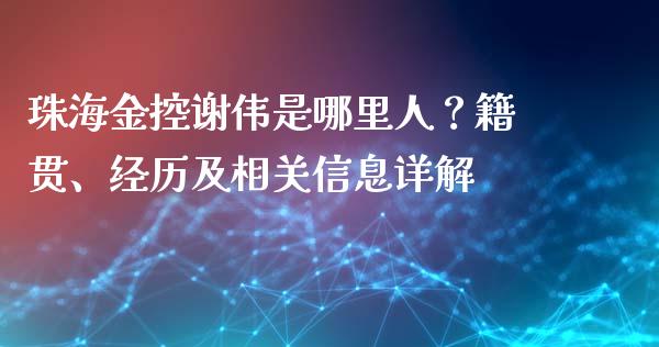 珠海金控谢伟是哪里人？籍贯、经历及相关信息详解_https://www.qdlswl.com_外盘_第1张
