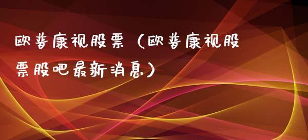 欧普康视股票（欧普康视股票股吧最新消息）_https://www.qdlswl.com_外盘_第1张