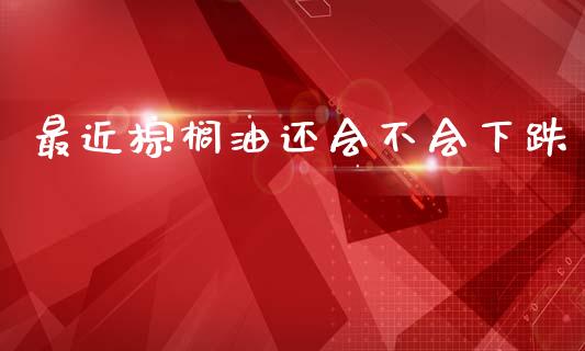 最近棕榈油还会不会下跌_https://www.qdlswl.com_股指_第1张