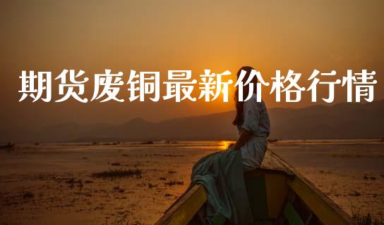 期货废铜最新价格行情_https://www.qdlswl.com_期货_第1张