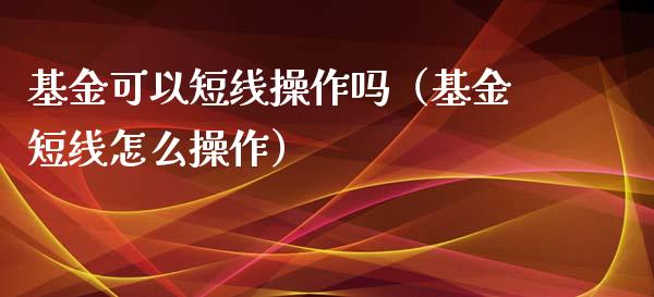 基金可以短线操作吗（基金短线怎么操作）_https://www.qdlswl.com_理财_第1张