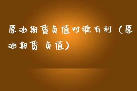 原油期货负值对谁有利（原油期货 负值）_https://www.qdlswl.com_期货_第1张