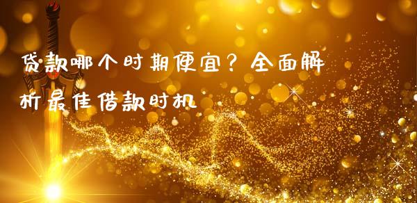 贷款哪个时期便宜？全面解析最佳借款时机_https://www.qdlswl.com_期货_第1张