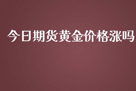 今日期货黄金价格涨吗_https://www.qdlswl.com_股指_第1张