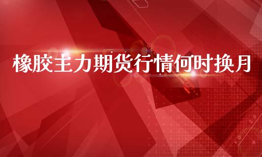 橡胶主力期货行情何时换月_https://www.qdlswl.com_股指_第1张