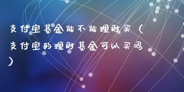 支付宝基金能不能理财买（支付宝的理财基金可以买吗）_https://www.qdlswl.com_基金_第1张