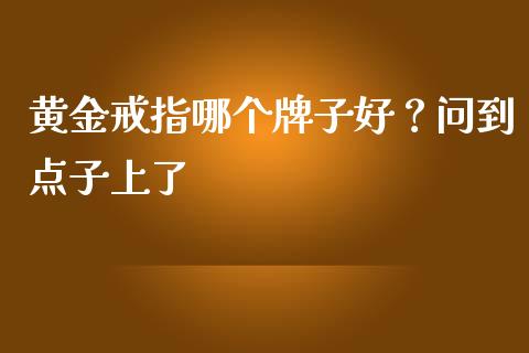 黄金戒指哪个牌子好？问到点子上了_https://www.qdlswl.com_理财_第1张
