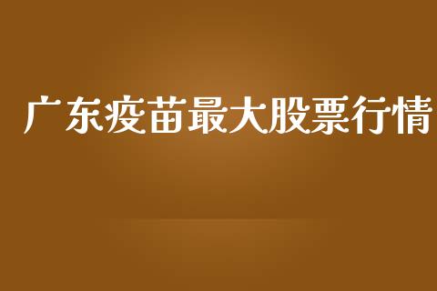广东疫苗最大股票行情_https://www.qdlswl.com_内盘_第1张