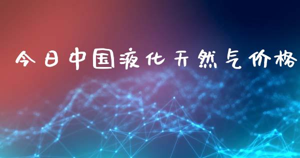 今日中国液化天然气价格_https://www.qdlswl.com_直播_第1张
