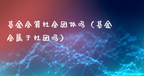 基金会算社会团体吗（基金会属于社团吗）_https://www.qdlswl.com_基金_第1张