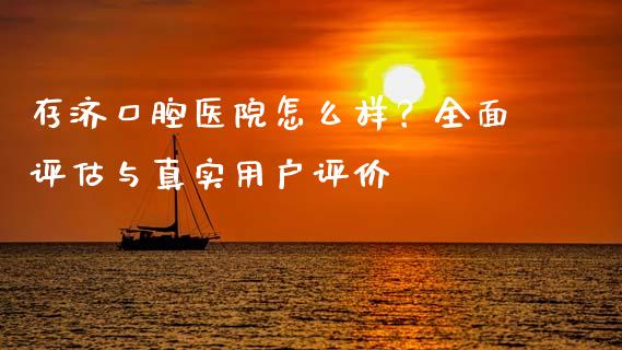 存济口腔医院怎么样？全面评估与真实用户评价_https://www.qdlswl.com_直播_第1张