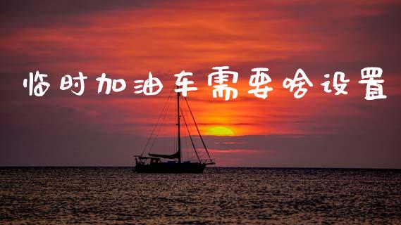 临时加油车需要啥设置_https://www.qdlswl.com_直播_第1张
