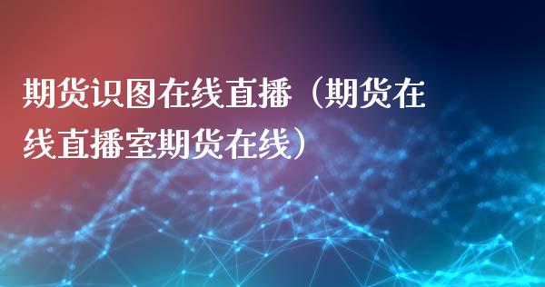 期货识图在线直播（期货在线直播室期货在线）_https://www.qdlswl.com_直播_第1张