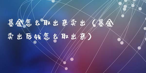 基金怎么取出来卖出（基金卖出后钱怎么取出来）_https://www.qdlswl.com_基金_第1张