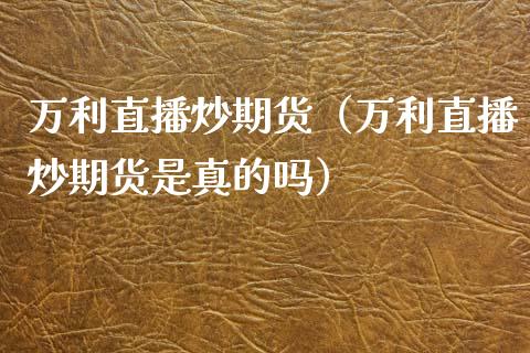 万利直播炒期货（万利直播炒期货是真的吗）_https://www.qdlswl.com_直播_第1张