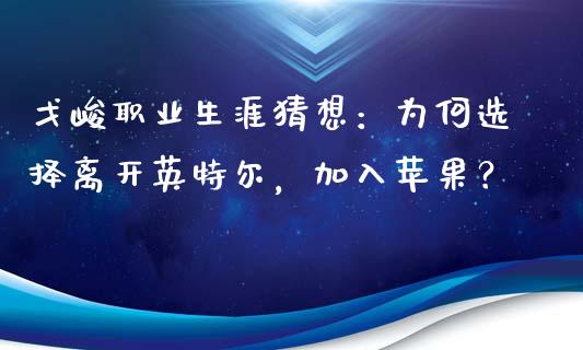 戈峻职业生涯猜想：为何选择离开英特尔，加入苹果？_https://www.qdlswl.com_理财_第1张