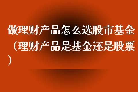 做理财产品怎么选股市基金（理财产品是基金还是股票）_https://www.qdlswl.com_理财_第1张