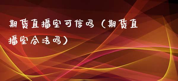 期货直播室可信吗（期货直播室合法吗）_https://www.qdlswl.com_直播_第1张