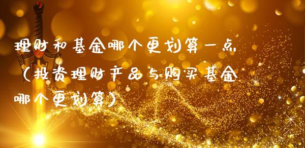 理财和基金哪个更划算一点（投资理财产品与购买基金哪个更划算）_https://www.qdlswl.com_基金_第1张